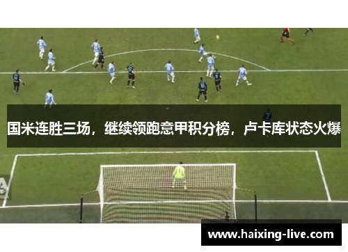 国米连胜三场，继续领跑意甲积分榜，卢卡库状态火爆