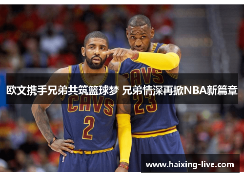 欧文携手兄弟共筑篮球梦 兄弟情深再掀NBA新篇章