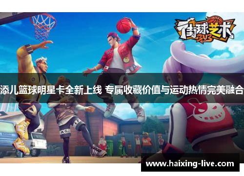 添儿篮球明星卡全新上线 专属收藏价值与运动热情完美融合