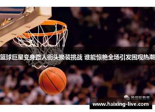 篮球巨星变身路人街头换装挑战 谁能惊艳全场引发围观热潮