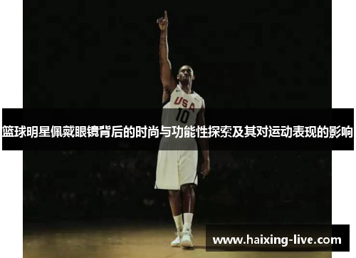 篮球明星佩戴眼镜背后的时尚与功能性探索及其对运动表现的影响