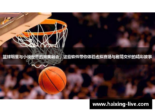 篮球明星与小说世界的完美融合，这些软件带你体验虚拟赛场与剧情交织的精彩故事